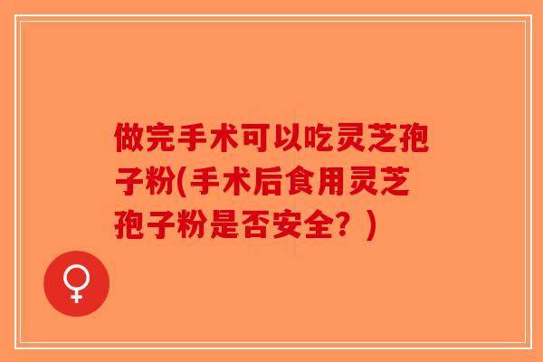 做完手术可以吃灵芝孢子粉(手术后食用灵芝孢子粉是否安全？)