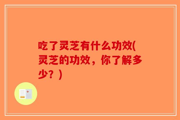 吃了灵芝有什么功效(灵芝的功效，你了解多少？)