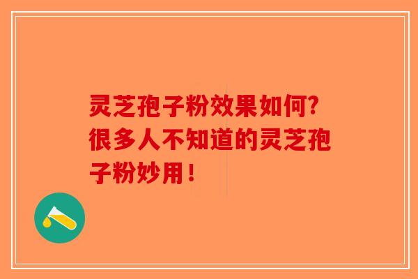 灵芝孢子粉效果如何?很多人不知道的灵芝孢子粉妙用！