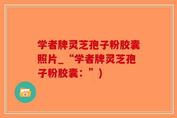 学者牌灵芝孢子粉胶囊照片_“学者牌灵芝孢子粉胶囊：”)