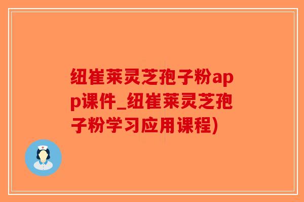 纽崔莱灵芝孢子粉app课件_纽崔莱灵芝孢子粉学习应用课程)
