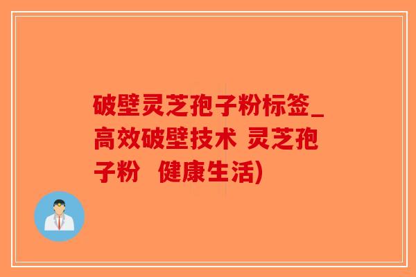 破壁灵芝孢子粉标签_高效破壁技术 灵芝孢子粉  健康生活)