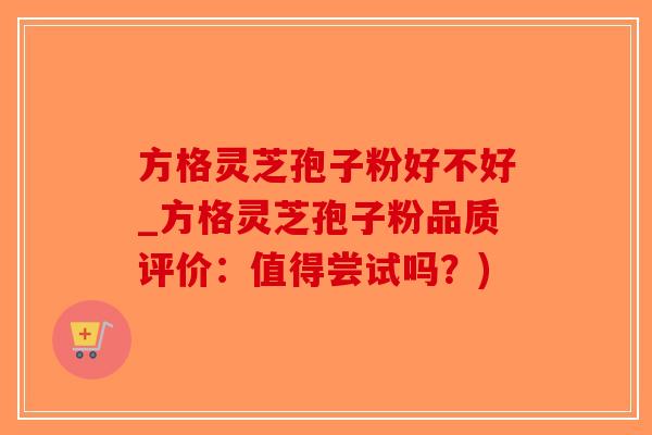 方格灵芝孢子粉好不好_方格灵芝孢子粉品质评价：值得尝试吗？)