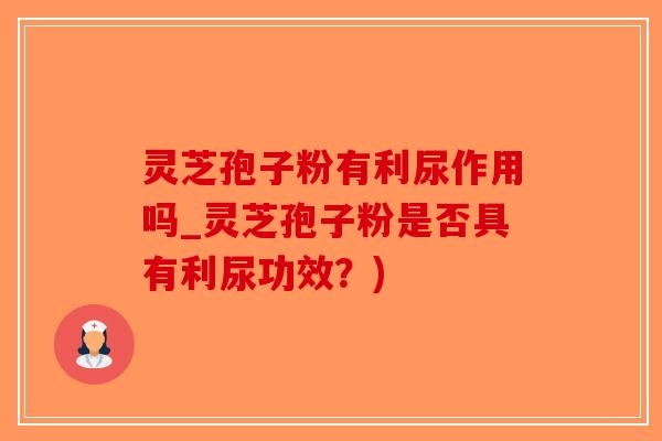 灵芝孢子粉有利尿作用吗_灵芝孢子粉是否具有利尿功效？)