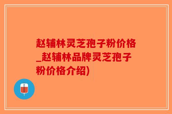 赵辅林灵芝孢子粉价格_赵辅林品牌灵芝孢子粉价格介绍)