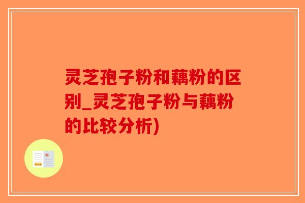 灵芝孢子粉和藕粉的区别_灵芝孢子粉与藕粉的比较分析)