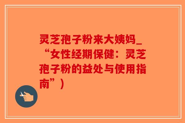 灵芝孢子粉来大姨妈_“女性经期保健:灵芝孢子粉的益处与使用指南”) 灵芝孢子粉来大姨妈_“女性经期保健:灵芝孢子粉的益处与使用指南”)