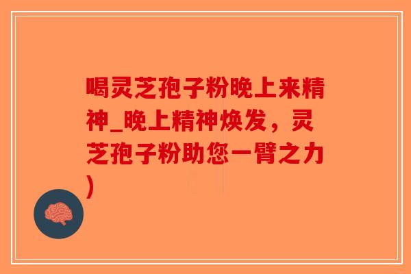 喝灵芝孢子粉晚上来精神_晚上精神焕发，灵芝孢子粉助您一臂之力)
