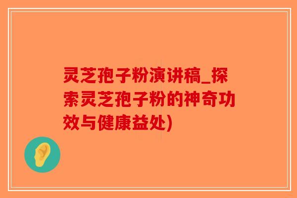 灵芝孢子粉演讲稿_探索灵芝孢子粉的神奇功效与健康益处)