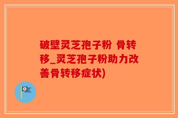 破壁灵芝孢子粉 骨转移_灵芝孢子粉助力改善骨转移症状)