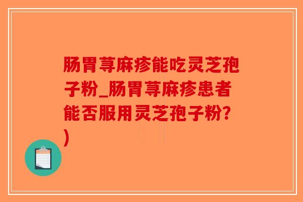 肠胃荨麻疹能吃灵芝孢子粉_肠胃荨麻疹患者能否服用灵芝孢子粉？)