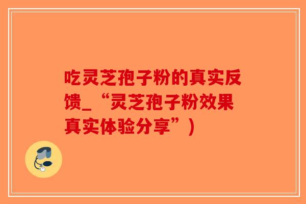 吃灵芝孢子粉的真实反馈_“灵芝孢子粉效果真实体验分享”)