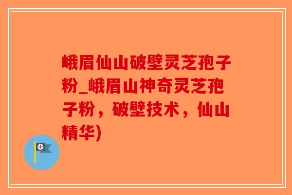 峨眉仙山破壁灵芝孢子粉_峨眉山神奇灵芝孢子粉，破壁技术，仙山精华)