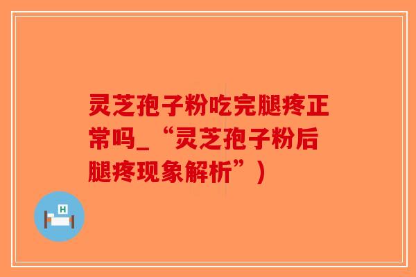 灵芝孢子粉吃完腿疼正常吗_“灵芝孢子粉后腿疼现象解析”)
