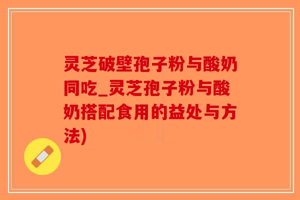 灵芝破壁孢子粉与酸奶同吃_灵芝孢子粉与酸奶搭配食用的益处与方法)