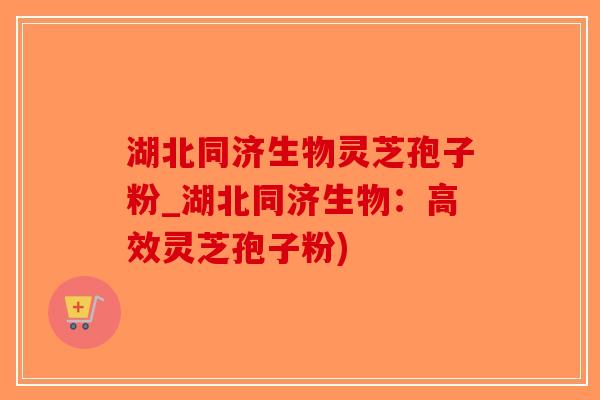 湖北同济生物灵芝孢子粉_湖北同济生物：高效灵芝孢子粉)
