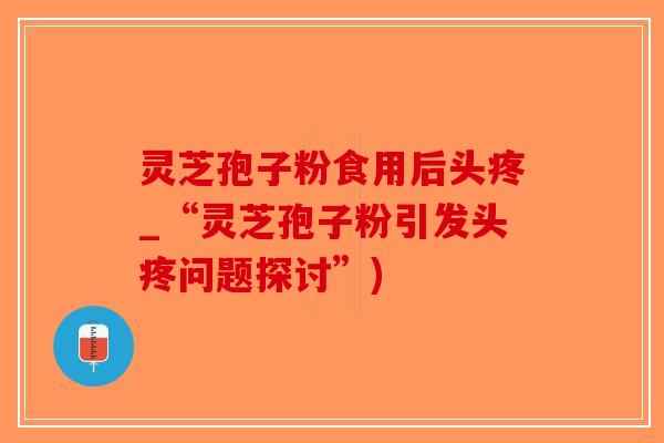 灵芝孢子粉食用后头疼_“灵芝孢子粉引发头疼问题探讨”)