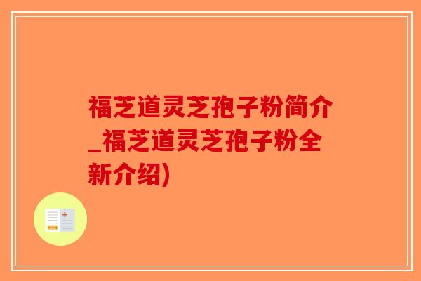 福芝道灵芝孢子粉简介_福芝道灵芝孢子粉全新介绍)