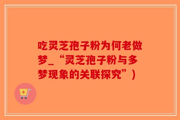 吃灵芝孢子粉为何老做梦_“灵芝孢子粉与多梦现象的关联探究”)
