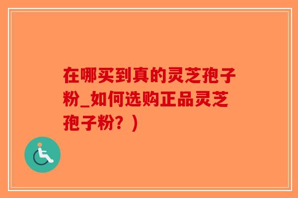 在哪买到真的灵芝孢子粉_如何选购正品灵芝孢子粉？)