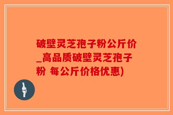 破壁灵芝孢子粉公斤价_高品质破壁灵芝孢子粉 每公斤价格优惠)