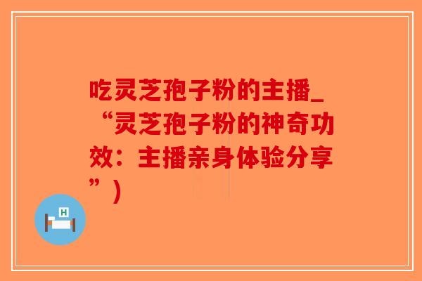 吃灵芝孢子粉的主播_“灵芝孢子粉的神奇功效：主播亲身体验分享”)