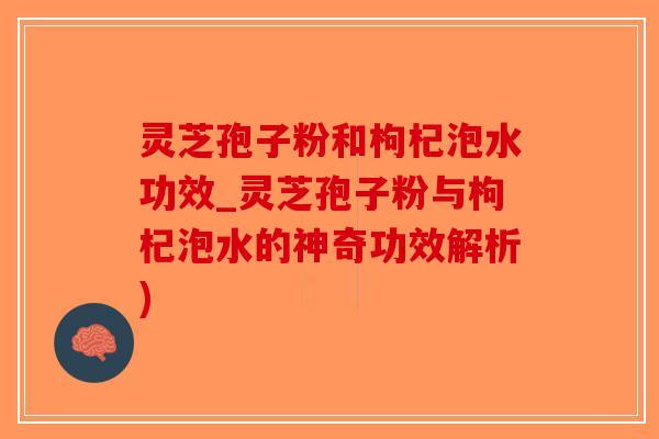 灵芝孢子粉和枸杞泡水功效_灵芝孢子粉与枸杞泡水的神奇功效解析)