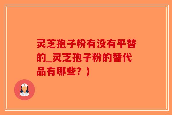灵芝孢子粉有没有平替的_灵芝孢子粉的替代品有哪些？)