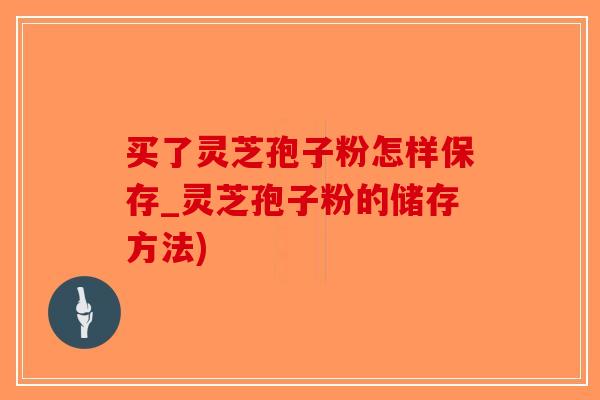 买了灵芝孢子粉怎样保存_灵芝孢子粉的储存方法)