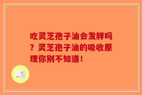 吃灵芝孢子油会发胖吗?灵芝孢子油的吸收原理你别不知道! 吃灵芝孢子油会发胖吗?灵芝孢子油的吸收原理你别不知道!