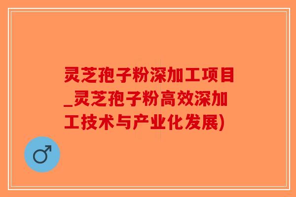 灵芝孢子粉深加工项目_灵芝孢子粉高效深加工技术与产业化发展)