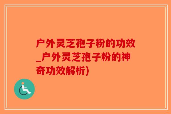户外灵芝孢子粉的功效_户外灵芝孢子粉的神奇功效解析)