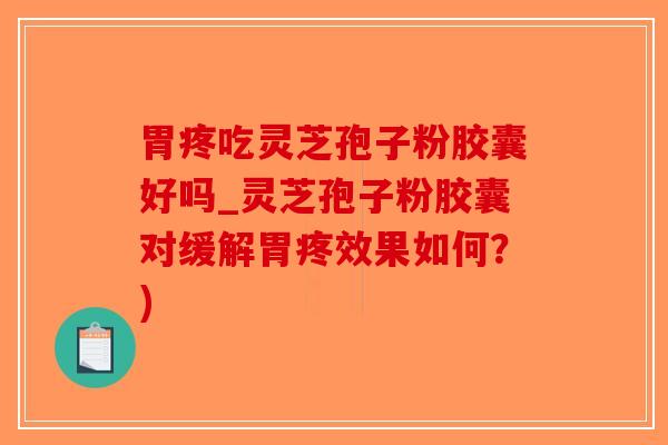 胃疼吃灵芝孢子粉胶囊好吗_灵芝孢子粉胶囊对缓解胃疼效果如何？)