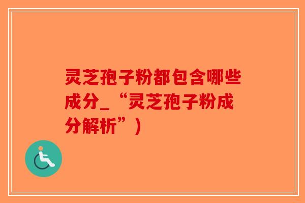 灵芝孢子粉都包含哪些成分_“灵芝孢子粉成分解析”)