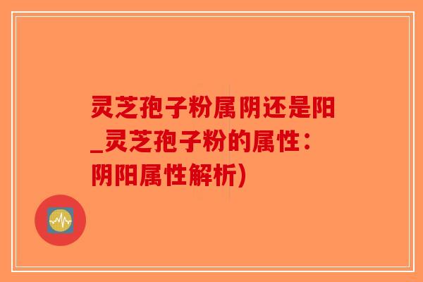 灵芝孢子粉属阴还是阳_灵芝孢子粉的属性：阴阳属性解析)
