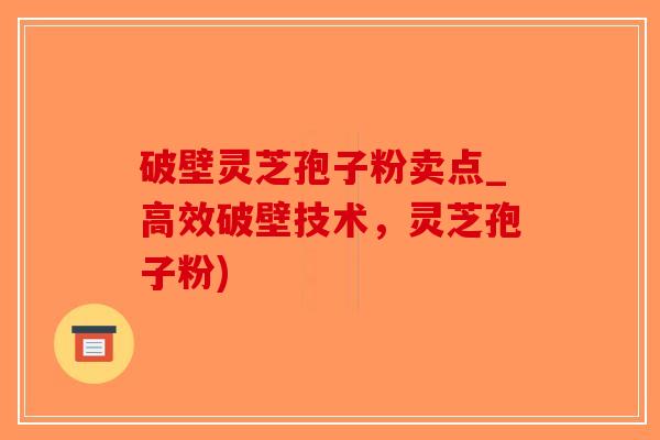 破壁灵芝孢子粉卖点_高效破壁技术，灵芝孢子粉)