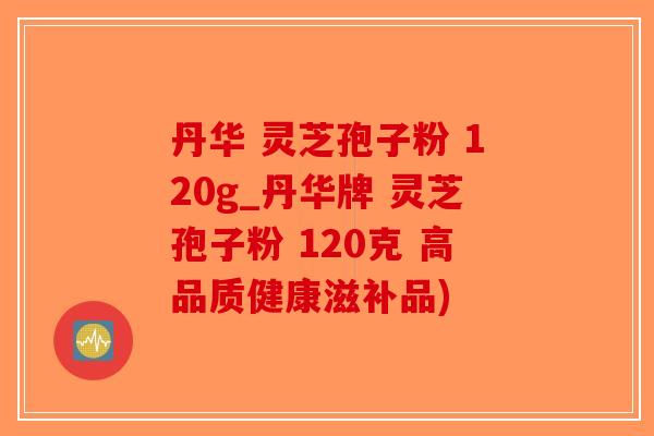 丹华 灵芝孢子粉 120g_丹华牌 灵芝孢子粉 120克 高品质健康滋补品)