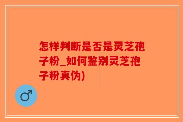 怎样判断是否是灵芝孢子粉_如何鉴别灵芝孢子粉真伪)