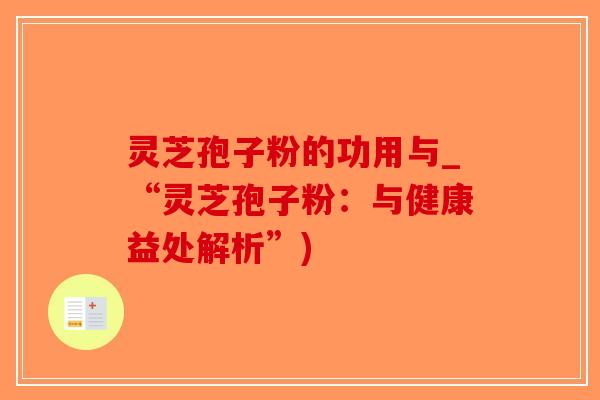 灵芝孢子粉的功用与_“灵芝孢子粉：与健康益处解析”)