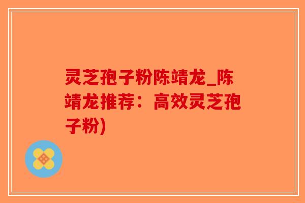 灵芝孢子粉陈靖龙_陈靖龙推荐：高效灵芝孢子粉)