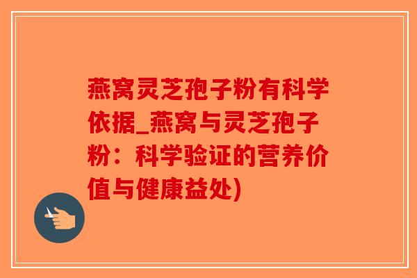 燕窝灵芝孢子粉有科学依据_燕窝与灵芝孢子粉：科学验证的营养价值与健康益处)