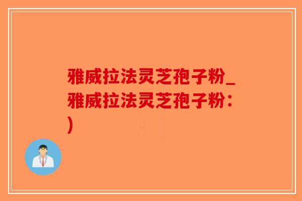 雅威拉法灵芝孢子粉_雅威拉法灵芝孢子粉：)