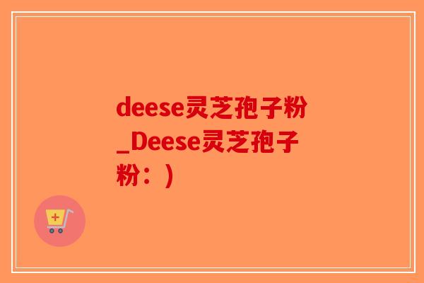 deese灵芝孢子粉_Deese灵芝孢子粉：)