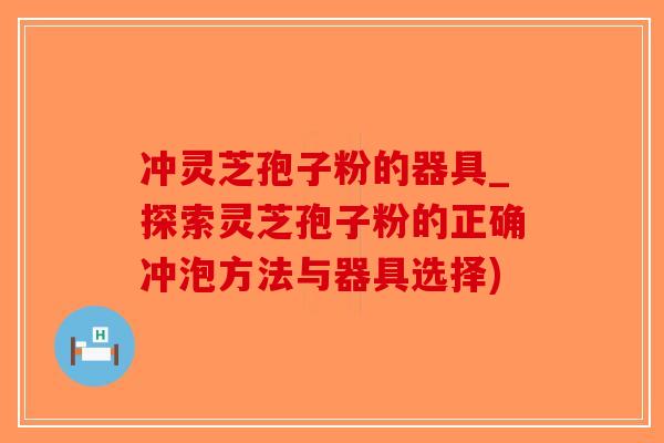冲灵芝孢子粉的器具_探索灵芝孢子粉的正确冲泡方法与器具选择)