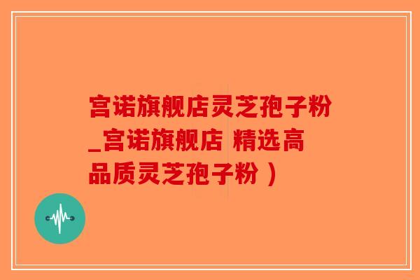 宫诺旗舰店灵芝孢子粉_宫诺旗舰店 精选高品质灵芝孢子粉 )