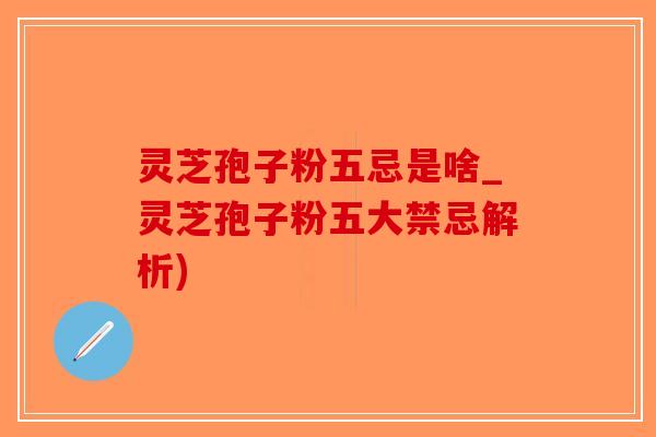 灵芝孢子粉五忌是啥_灵芝孢子粉五大禁忌解析)