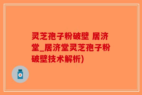 灵芝孢子粉破壁 居济堂_居济堂灵芝孢子粉破壁技术解析)