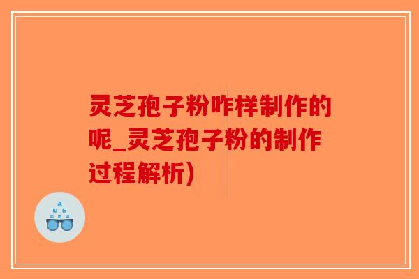 灵芝孢子粉咋样制作的呢_灵芝孢子粉的制作过程解析)