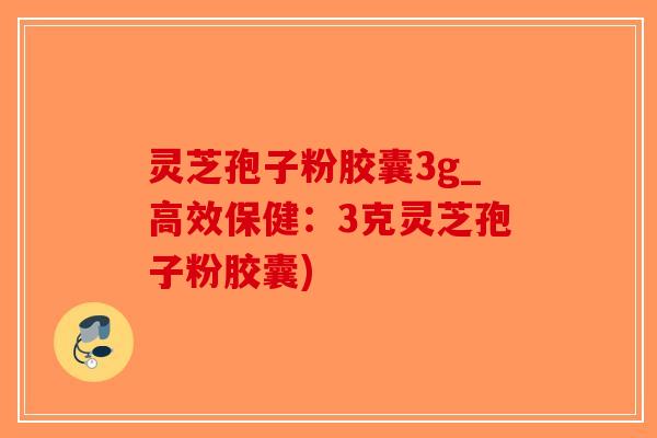 灵芝孢子粉胶囊3g_高效保健：3克灵芝孢子粉胶囊)