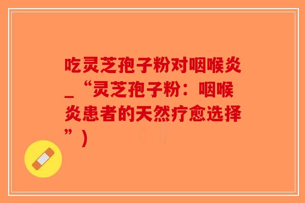 吃灵芝孢子粉对咽喉炎_“灵芝孢子粉：咽喉炎患者的天然疗愈选择”)